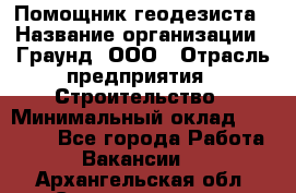 Помощник геодезиста › Название организации ­ Граунд, ООО › Отрасль предприятия ­ Строительство › Минимальный оклад ­ 14 000 - Все города Работа » Вакансии   . Архангельская обл.,Северодвинск г.